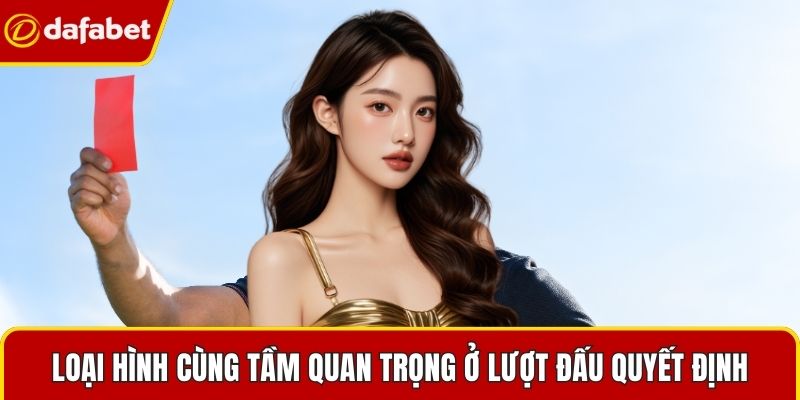 Loại hình cùng tầm quan trọng ở lượt đấu quyết định