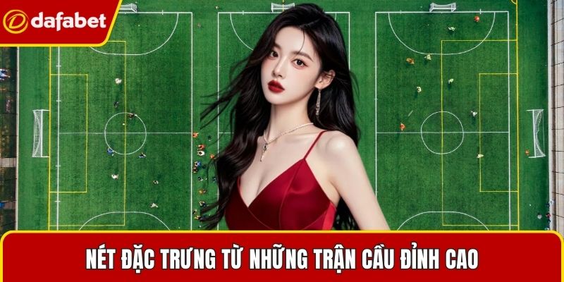 Nét đặc trưng từ những trận cầu đỉnh cao
