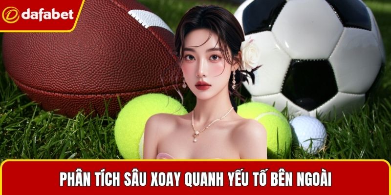 Phân tích sâu xoay quanh yếu tố bên ngoài