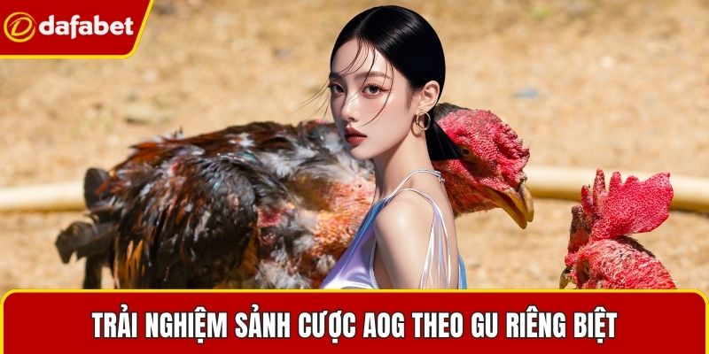 Trải nghiệm sảnh cược AOG theo gu riêng biệt